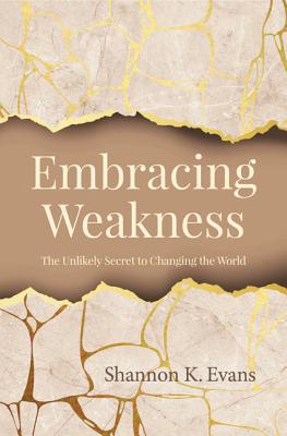 Embracing Weakness: The Unlikely Secret to Changing the World - Evans, Shannon K