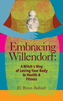 Embracing Willendorf: A Witch's Way of Loving Your Body to Health and Fitness - Ballard, H Byron