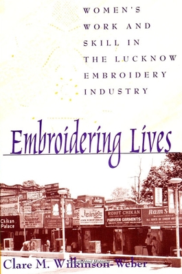 Embroidering Lives: Women's Work and Skill in the Lucknow Embroidery Industry - Wilkinson-Weber, Clare M