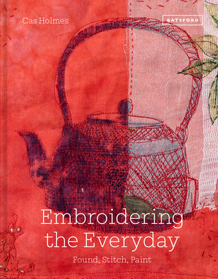Embroidering the Everyday: Found, Stitch and Paint - Holmes, Cas