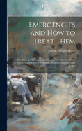 Emergencies and How to Treat Them: The Etiology, Pathology, and Treatment of the Accidents, Diseases, and Cases of Poisoning, Which Demand Prompt Action