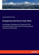 Emergencies and How to Treat Them: The Etiology, Pathology and Treatment of the Accidents, Diseases and Cases of Poisoning which Demand Prompt Action