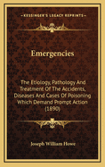 Emergencies: The Etiology, Pathology and Treatment of the Accidents, Diseases and Cases of Poisoning Which Demand Prompt Action (1890)