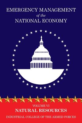 Emergency Management of the National Economy: Volume VI: Natural Resources - Industrial College of the Armed Forces