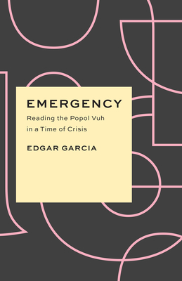 Emergency: Reading the Popol Vuh in a Time of Crisis - Garcia, Edgar