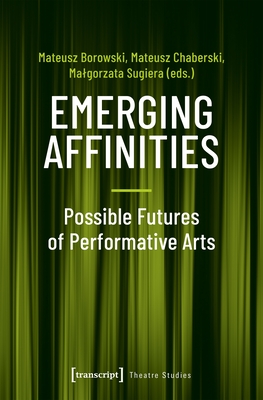 Emerging Affinities: Possible Futures of Performative Arts - Borowski, Mateusz (Editor), and Chaberski, Mateusz (Editor), and Sugiera, Malgorzata (Editor)