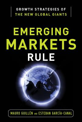 Emerging Markets Rule: Growth Strategies of the New Global Giants - Guillen, Mauro F, and Garcia-Canal, Esteban