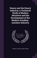 Emery and the Emery Industry, a Technical Study of Modern Abrasives and the Development of the Modern Grinding-Machine Industry