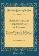 Emigration and Colonization in Canada: A Speech Delivered in the House of Assembly, Quebec, 25th April, 1862 (Classic Reprint)