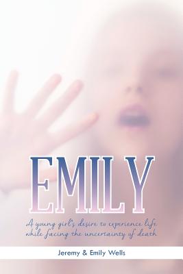 Emily: A Young Girl's Desire to Experience Life While Facing the Uncertainty of Death - Jeremy & Emily Wells