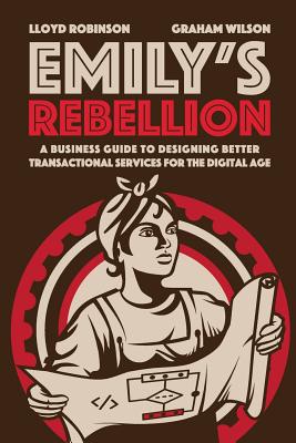 Emily's Rebellion: A business guide to designing better transactional services for the digital age - Robinson, Lloyd, and Wilson, Graham