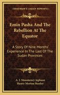 Emin Pasha and the Rebellion at the Equator: A Story of Nine Months Experience in the Last of the Soudan Provinces (Classic Reprint)