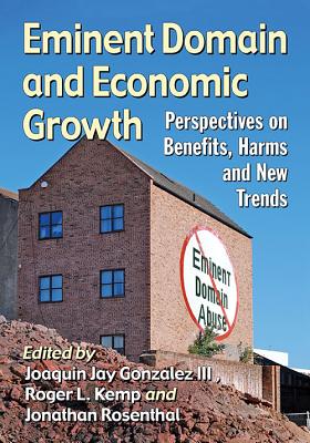 Eminent Domain and Economic Growth: Perspectives on Benefits, Harms and New Trends - Gonzalez, Joaquin Jay (Editor), and Kemp, Roger L (Editor), and Rosenthal, Jonathan (Editor)
