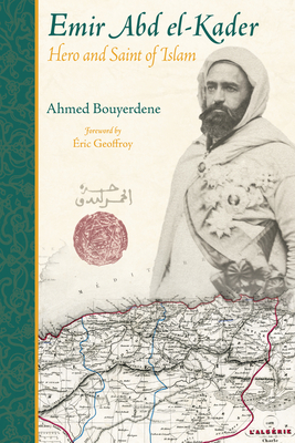 Emir Abd El-Kader: Hero and Saint of Islam - Bouyerdene, Ahmed, and Geoffroy, Eric (Foreword by)