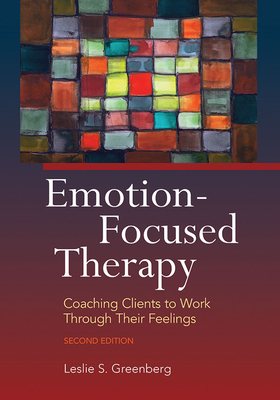 Emotion-Focused Therapy: Coaching Clients to Work Through Their Feelings - Greenberg, Leslie S, PhD