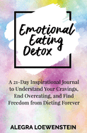 Emotional Eating Detox: A 21-Day Inspirational Journal to Understand Your Cravings, End Overeating, and Find Freedom From Dieting Forever