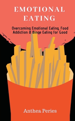 Emotional Eating: Overcoming Emotional Eating, Food Addiction and Binge Eating for Good - Peries, Anthea