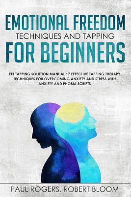 Emotional Freedom Techniques and Tapping for Beginners: EFT Tapping Solution Manual: 7 Effective Tapping Therapy Techniques for Overcoming Anxiety and Stress with Anxiety and Phobia Scripts - Bloom, Robert, and Rogers, Paul