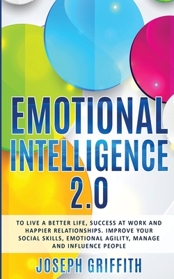 Emotional Intelligence 2.0: To live a better life, success at work and happier relationships. Improve your social skills, emotional agility, manage and influence people - Griffith, Joseph