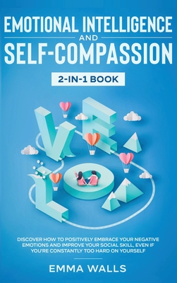 Emotional Intelligence and Self-Compassion 2-in-1 Book: Discover How to Positively Embrace Your Negative Emotions and Improve Your Social Skill, Even if You're Constantly Too Hard on Yourself - Walls, Emma