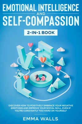Emotional Intelligence and Self-Compassion 2-in-1 Book: Discover How to Positively Embrace Your Negative Emotions and Improve Your Social Skill, Even if You're Constantly Too Hard on Yourself - Walls, Emma