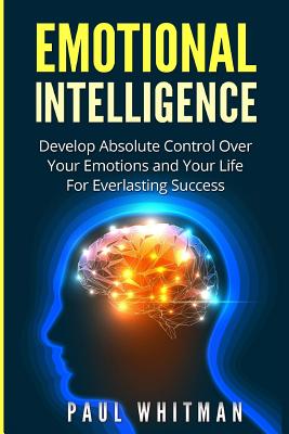 Emotional Intelligence: Develop Absolute Control Over Your Emotions and Your Life for Everlasting Success - Whitman, Paul
