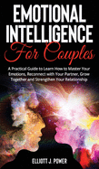 Emotional Intelligence for Couples: A Practical Guide to Learn How to Master Your Emotions, Reconnect with Your Partner, Grow Together and Strengthen Your Relationship.