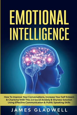 Emotional Intelligence: How To Improve Your Conversations, Increase Your Self Esteem and Charisma With This 2.0 Social Anxiety and Shyness Solution Using Effective Communication and Public Speaking Skills - Gladwell, James