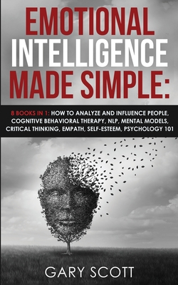 Emotional Intelligence Made Simple: 8 books in 1: How to Analyze and Influence People, Cognitive Behavioral Therapy, NLP, Mental Models, Critical Thinking, Empath, Self-Esteem, Psychology 101 - Scott, Gary