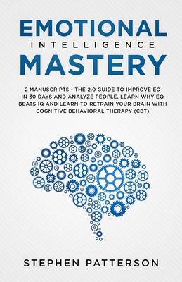 Emotional Intelligence Mastery: The 2. 0 Guide to Improve EQ in 30 Days and Analyze People, Learn Why EQ Beats IQ and Learn to Retrain Your Brain with Cognitive Behavioral Therapy (CBT) - Patterson, Stephen