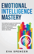 Emotional Intelligence Mastery: The Complete Guide for Improving Your EQ, Relationships, and Social Skills to Overcome Anxiety, Depression, Manipulation, Narcissistic Abuse, and More!