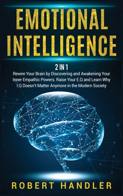 Emotional Intelligence: Rewire Your Brain by Discovering and Awakening Your Inner Empathic Powers. Raise Your E.Q and Learn Why I.Q Doesn't Matter Anymore in the Modern Society - Handler, Robert