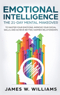 Emotional Intelligence: The 21-Day Mental Makeover to Master Your Emotions, Improve Your Social Skills, and Achieve Better, Happier Relationships (Practical Emotional Intelligence)