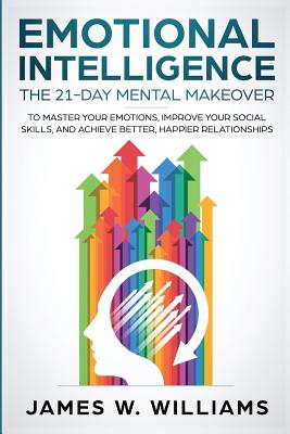 Emotional Intelligence: The 21-Day Mental Makeover to Master Your Emotions, Improve Your Social Skills, and Achieve Better, Happier Relationships - Williams, James W