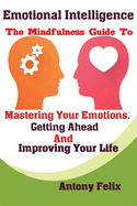 Emotional Intelligence: The Mindfulness Guide To Mastering Your Emotions, Getting Ahead And Improving Your Life