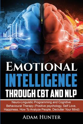 Emotional Intelligence Through CBT and NLP: Neuro-Linguistic Programming and Cognitive Behavioural Therapy (Positive psychology, Self Love, Happiness, How To Analyze People, Declutter Your Mind) - Hunter, Adam