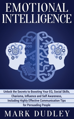 Emotional Intelligence: Unlock the Secrets to Boosting Your EQ, Social Skills, Charisma, Influence and Self Awareness, Including Highly Effective Communication Tips for Persuading People - Dudley, Mark