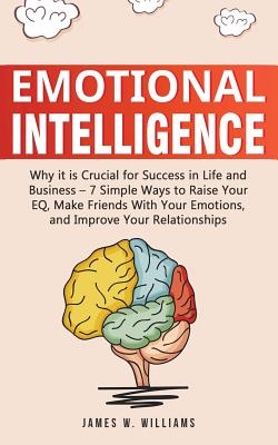 Emotional Intelligence: Why it is Crucial for Success in Life and Business - 7 Simple Ways to Raise Your EQ, Make Friends with Your Emotions, and Improve Your Relationships - Williams, James W