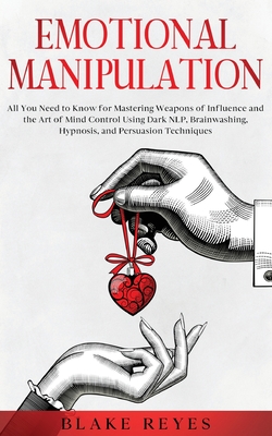 Emotional Manipulation: All You Need to Know for Mastering Weapons of Influence and the Art of Mind Control Using Dark NLP, Brainwashing, Hypnosis, and Persuasion Techniques - Reyes, Blake