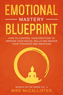 Emotional Mastery Blueprint: How to Control Your Emotions To Improve Your Social Skills And Master Your Thoughts And Emotions
