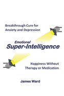 Emotional Super-Intelligence: Breakthrough Cure for Anxiety and Depression; Happiness Without Therapy or Medication