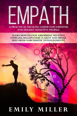 Empath: A Practical Healing Guide for Empaths and Highly Sensitive People: Learn How to Stop Absorbing Negative Energies, Regain Your Clarity and Break Free from Narcissistic Entanglements! - Miller, Emily