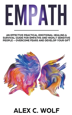 Empath: An Effective Practical Emotional Healing & Survival Guide for Empaths and Highly Sensitive People - Overcome Your Fears and Develop Your Gift - Wolf, Alex C