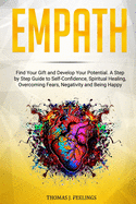 Empath: Find Your Gift and Develop Your Potential. A Step by Step Guide to Self-Confidence, Spiritual Healing, Overcoming Fears, Negativity and Being Happy