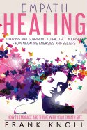 Empath Healing: Thriving and Surviving to Protect Yourself from Negative Energies and Beliefs: How to Embrace and Thrive with Your Empath Gift