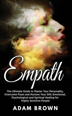 Empath: The Ultimate Guide to Master Your Personality, Overcome Fears and Nurture Your Gift; Emotional, Psychological and Spiritual Healing for Highly Sensitive People - Brown, Adam