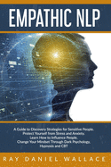 Empathic NLP: A Guide to Discovery Strategies for Sensitive People. Protect Yourself from Stress and Anxiety. Learn How to Influence People. Change Your Mindset Through Dark Psychology, Hypnosis and CBT