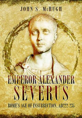 Emperor Alexander Severus: Rome's Age of Insurrection, Ad222-235 - McHugh, John S.