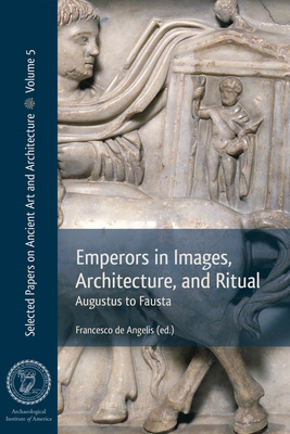 Emperors in Images, Architecture, and Ritual: Augustus to Fausta - De Angelis, Francesco (Editor)