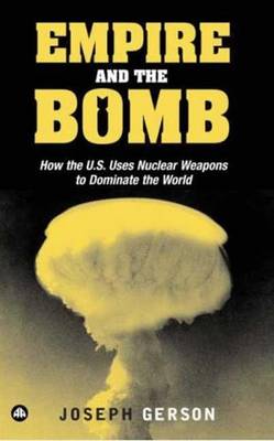 Empire and the Bomb: How the U.S. Uses Nuclear Weapons to Dominate the World - Gerson, Joseph